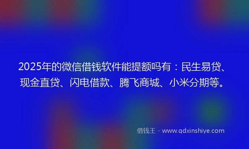 2025年的微信借钱软件能提额吗有：民生易贷、现金直贷、闪电借款、腾飞商城、小米分期等。