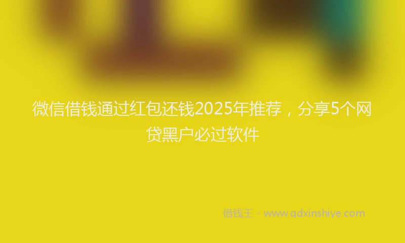 微信借钱通过红包还钱2025年推荐，分享5个网贷黑户必过软件