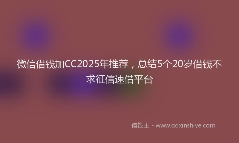微信借钱加CC2025年推荐，总结5个20岁借钱不求征信速借平台