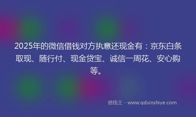 2025年的微信借钱对方执意还现金有：京东白条取现、随行付、现金贷宝、诚信一周花、安心购等。