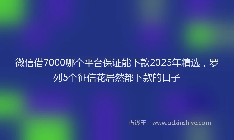 微信借7000哪个平台保证能下款2025年精选，罗列5个征信花居然都下款的口子
