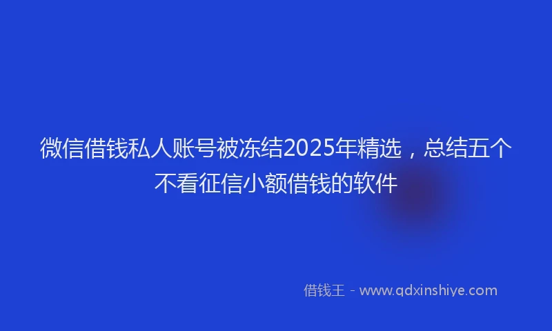 微信借钱私人账号被冻结2025年精选，总结五个不看征信小额借钱的软件
