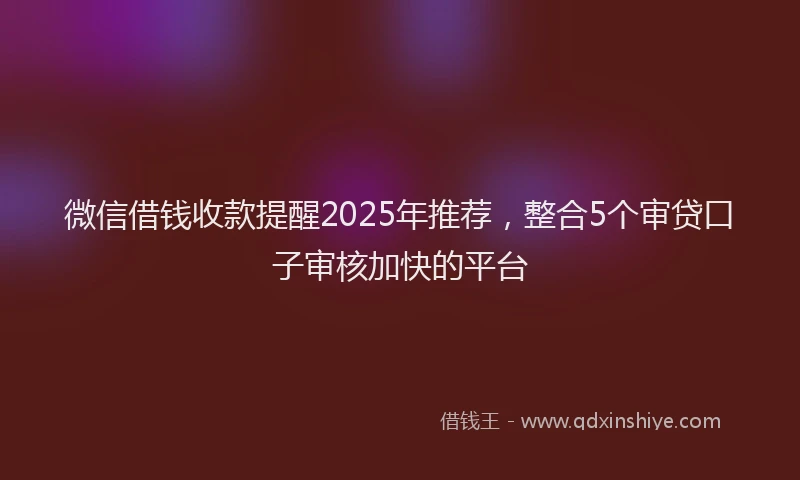 微信借钱收款提醒2025年推荐，整合5个审贷口子审核加快的平台