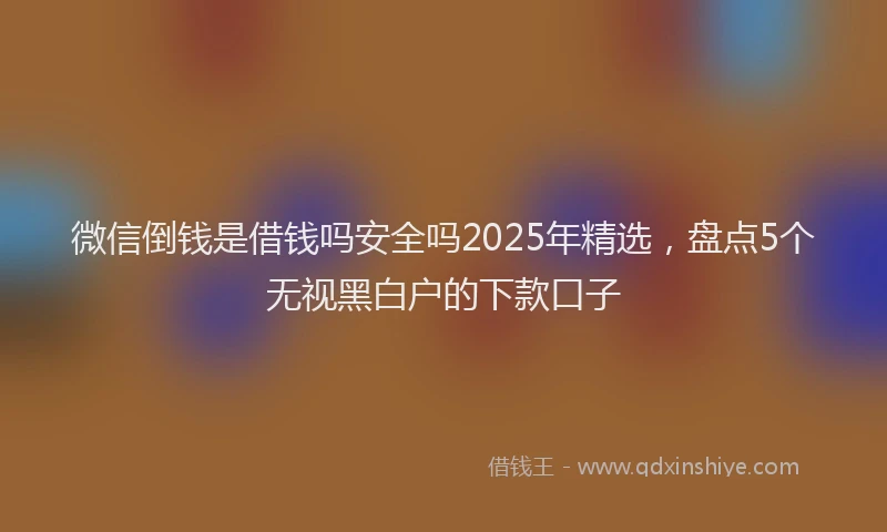 微信倒钱是借钱吗安全吗2025年精选，盘点5个无视黑白户的下款口子