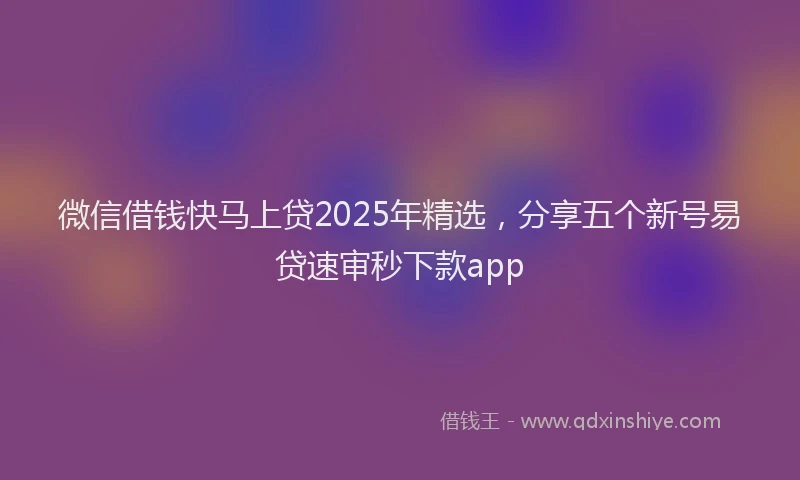 微信借钱快马上贷2025年精选，分享五个新号易贷速审秒下款app