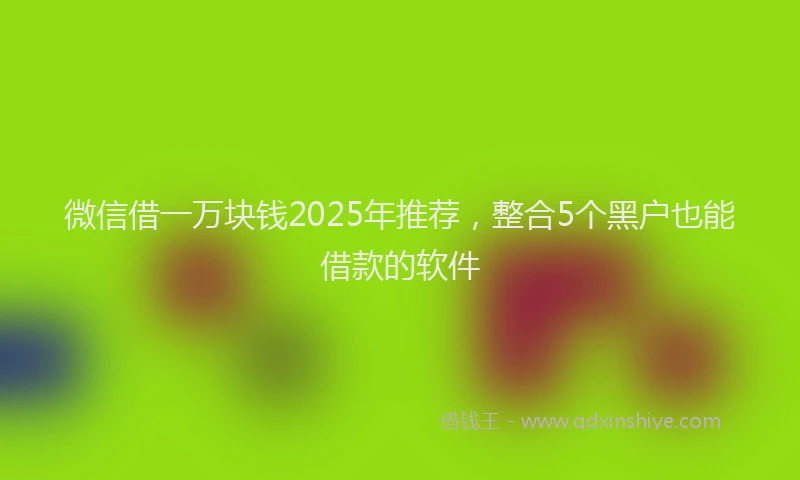微信借一万块钱2025年推荐，整合5个黑户也能借款的软件