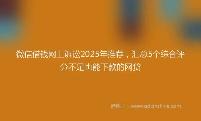 微信借钱网上诉讼2025年推荐，汇总5个综合评分不足也能下款的网贷