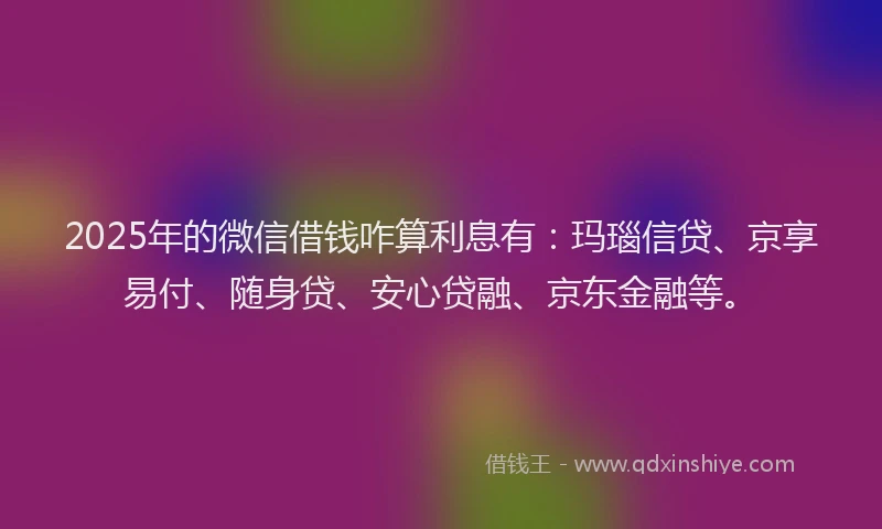 2025年的微信借钱咋算利息有：玛瑙信贷、京享易付、随身贷、安心贷融、京东金融等。