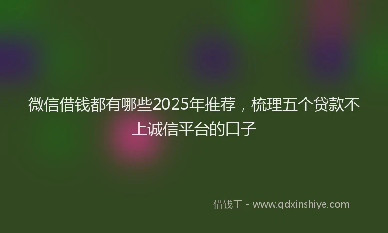 微信借钱都有哪些2025年推荐，梳理五个贷款不上诚信平台的口子