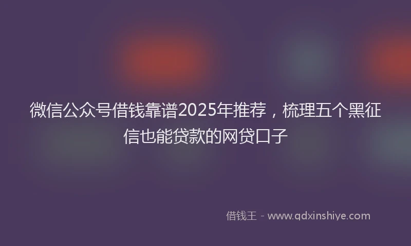 微信公众号借钱靠谱2025年推荐，梳理五个黑征信也能贷款的网贷口子