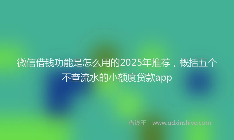 微信借钱功能是怎么用的2025年推荐，概括五个不查流水的小额度贷款app