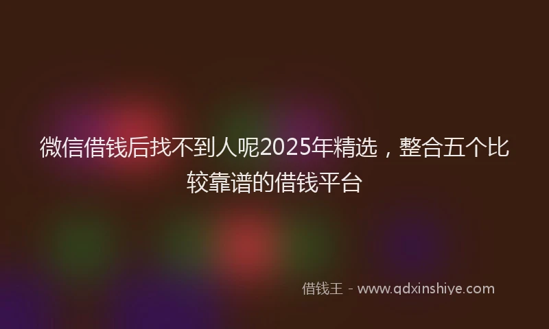 微信借钱后找不到人呢2025年精选，整合五个比较靠谱的借钱平台