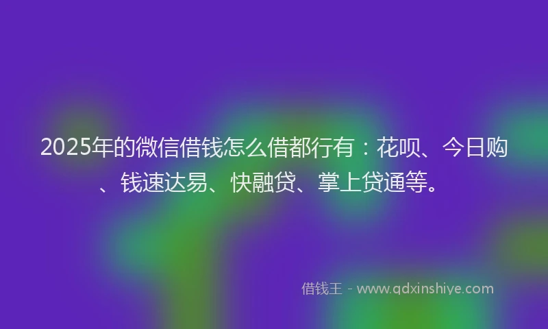2025年的微信借钱怎么借都行有：花呗、今日购、钱速达易、快融贷、掌上贷通等。