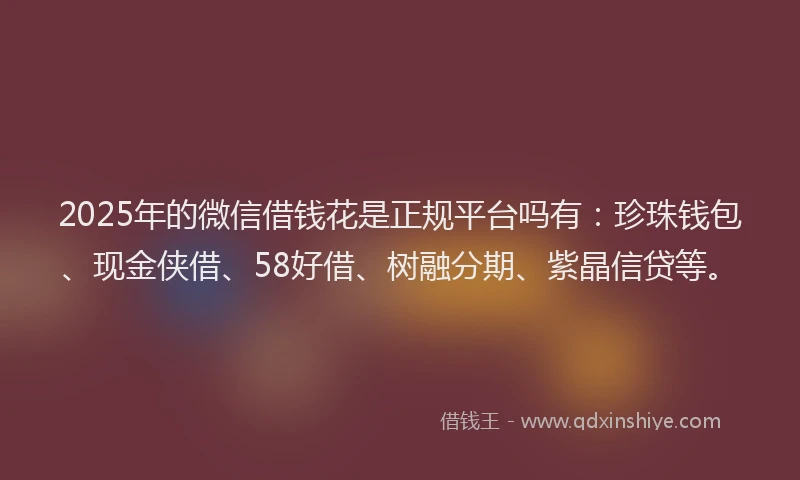 2025年的微信借钱花是正规平台吗有：珍珠钱包、现金侠借、58好借、树融分期、紫晶信贷等。