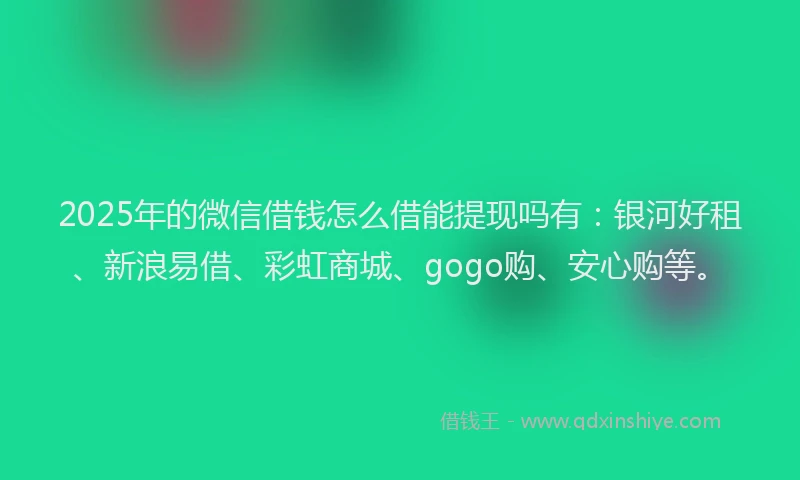 2025年的微信借钱怎么借能提现吗有：银河好租、新浪易借、彩虹商城、gogo购、安心购等。