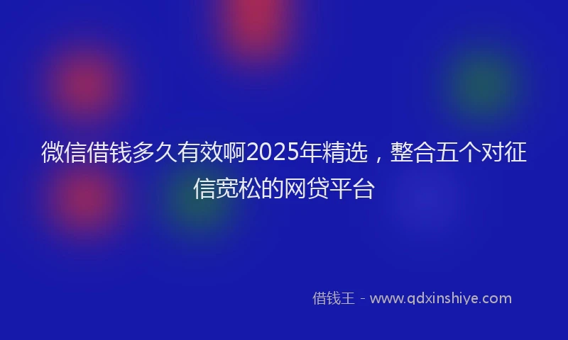 微信借钱多久有效啊2025年精选，整合五个对征信宽松的网贷平台