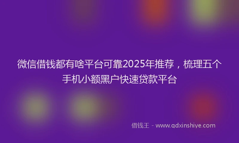 微信借钱都有啥平台可靠2025年推荐，梳理五个手机小额黑户快速贷款平台