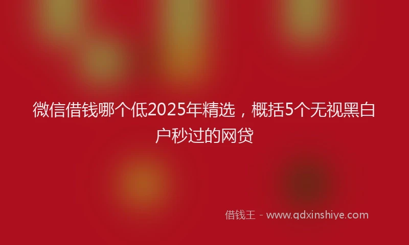 微信借钱哪个低2025年精选，概括5个无视黑白户秒过的网贷