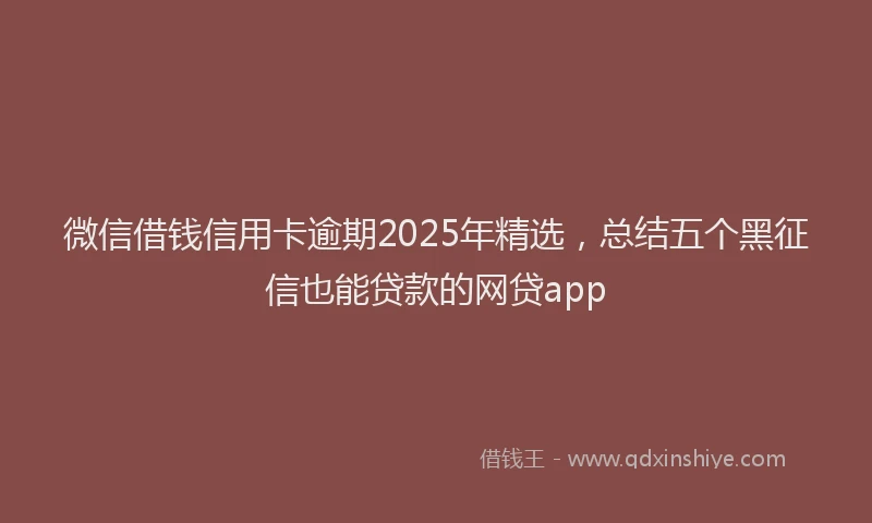 微信借钱信用卡逾期2025年精选，总结五个黑征信也能贷款的网贷app