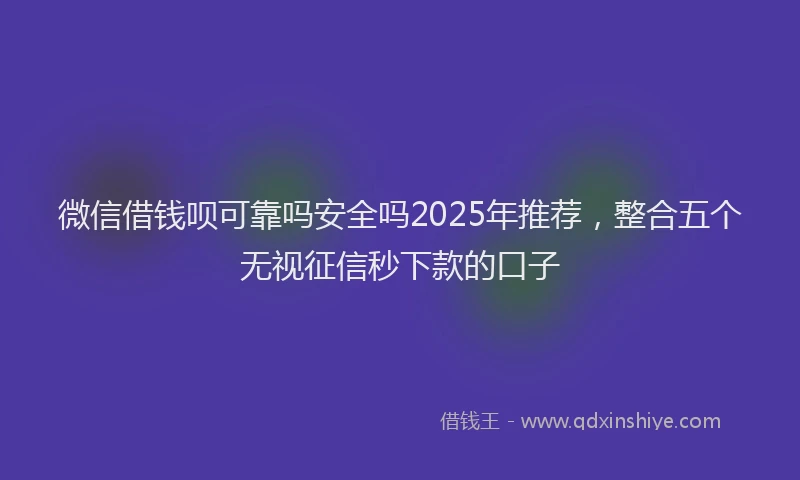 微信借钱呗可靠吗安全吗2025年推荐，整合五个无视征信秒下款的口子