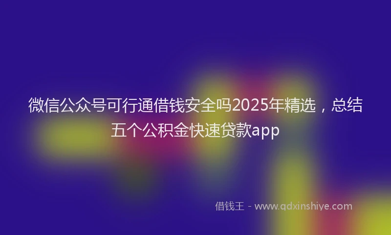 微信公众号可行通借钱安全吗2025年精选，总结五个公积金快速贷款app