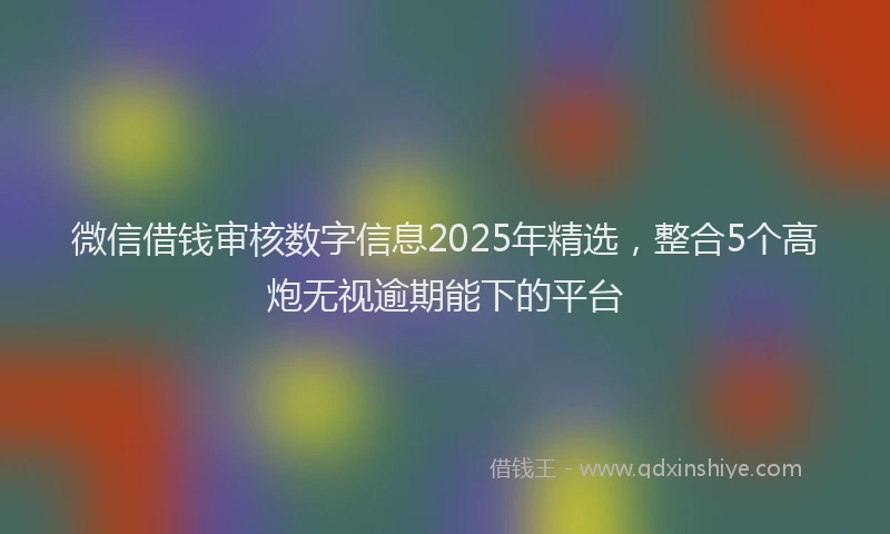 微信借钱审核数字信息2025年精选，整合5个高炮无视逾期能下的平台