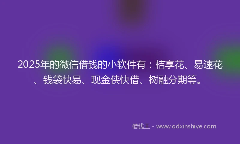 2025年的微信借钱的小软件有：桔享花、易速花、钱袋快易、现金侠快借、树融分期等。