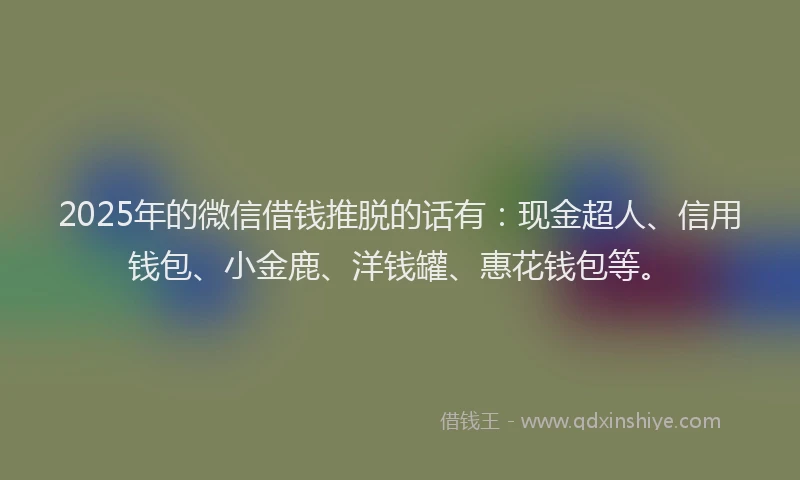 2025年的微信借钱推脱的话有：现金超人、信用钱包、小金鹿、洋钱罐、惠花钱包等。