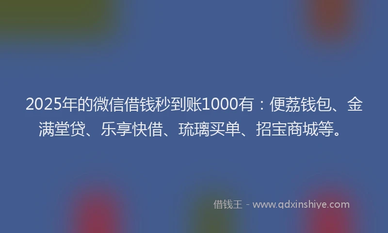 2025年的微信借钱秒到账1000有：便荔钱包、金满堂贷、乐享快借、琉璃买单、招宝商城等。
