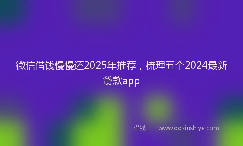 微信借钱慢慢还2025年推荐，梳理五个2024最新贷款app