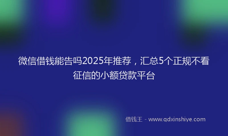 微信借钱能告吗2025年推荐，汇总5个正规不看征信的小额贷款平台