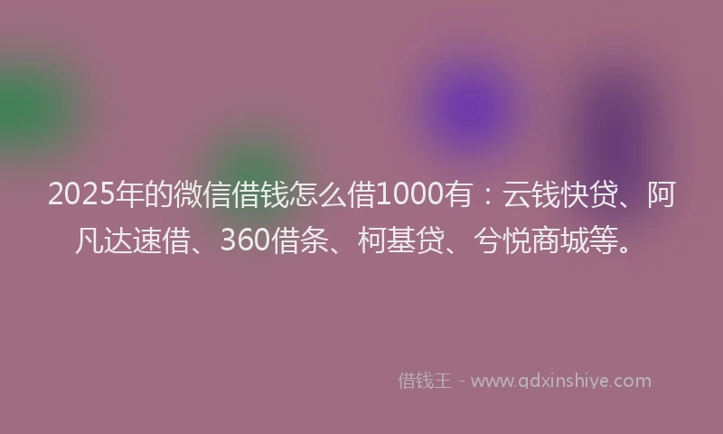 2025年的微信借钱怎么借1000有：云钱快贷、阿凡达速借、360借条、柯基贷、兮悦商城等。