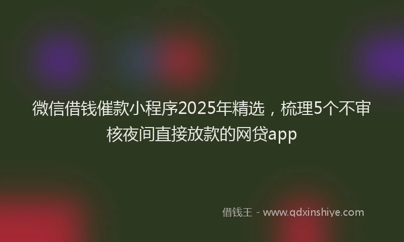 微信借钱催款小程序2025年精选，梳理5个不审核夜间直接放款的网贷app