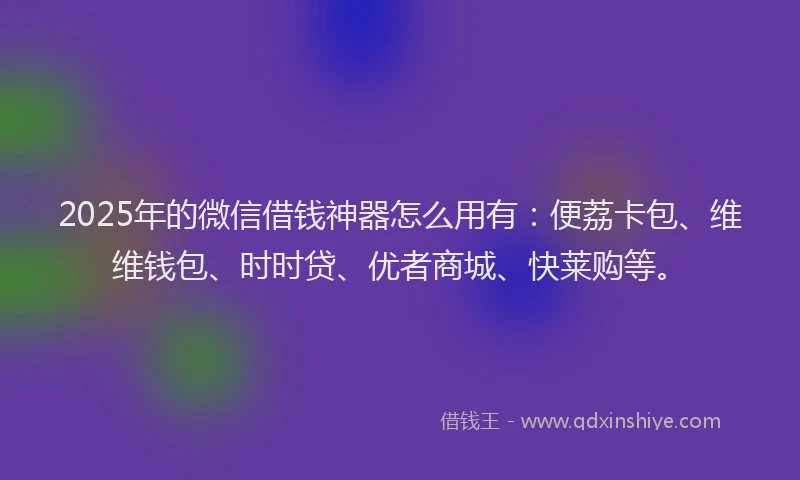 2025年的微信借钱神器怎么用有：便荔卡包、维维钱包、时时贷、优者商城、快莱购等。