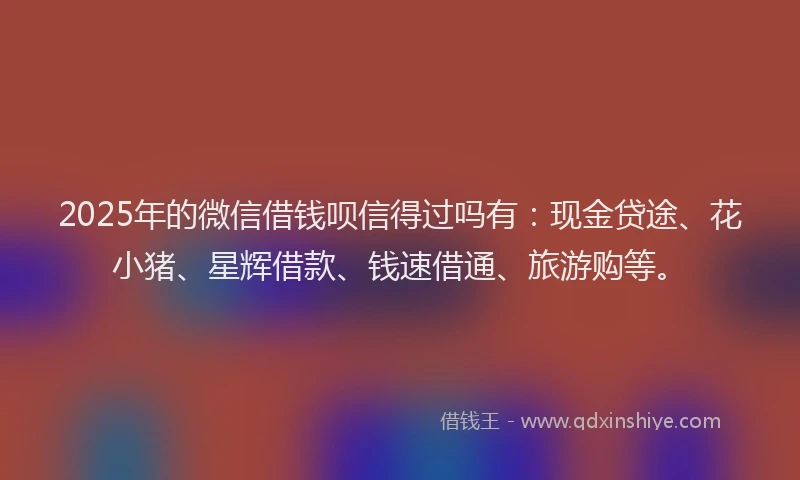 2025年的微信借钱呗信得过吗有：现金贷途、花小猪、星辉借款、钱速借通、旅游购等。