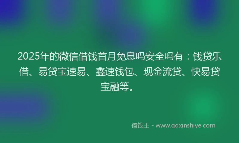 2025年的微信借钱首月免息吗安全吗有：钱贷乐借、易贷宝速易、鑫速钱包、现金流贷、快易贷宝融等。
