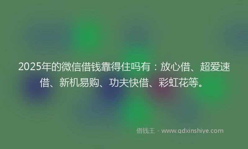 2025年的微信借钱靠得住吗有：放心借、超爱速借、新机易购、功夫快借、彩虹花等。