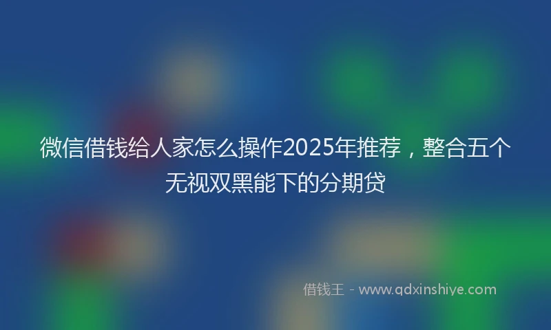 微信借钱给人家怎么操作2025年推荐，整合五个无视双黑能下的分期贷