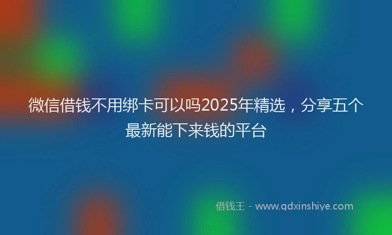 微信借钱不用绑卡可以吗2025年精选，分享五个最新能下来钱的平台
