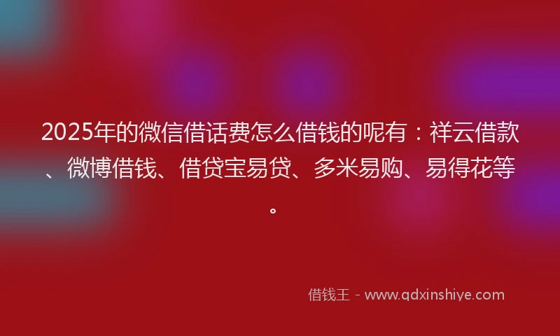 2025年的微信借话费怎么借钱的呢有：祥云借款、微博借钱、借贷宝易贷、多米易购、易得花等。