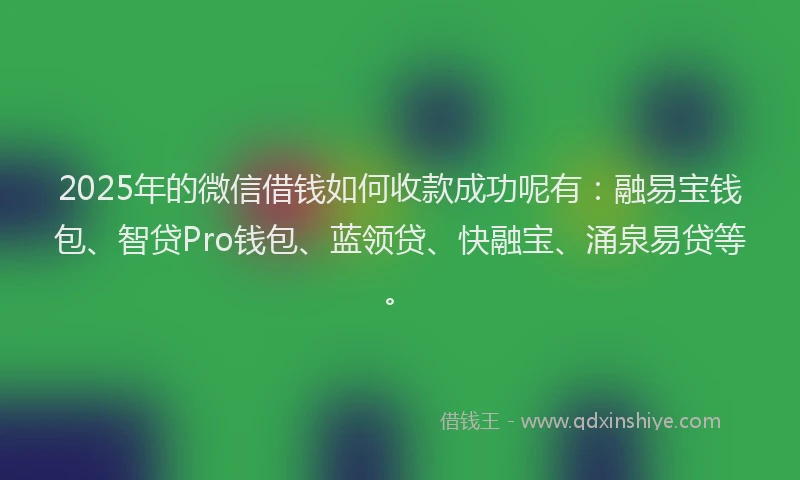 2025年的微信借钱如何收款成功呢有：融易宝钱包、智贷Pro钱包、蓝领贷、快融宝、涌泉易贷等。