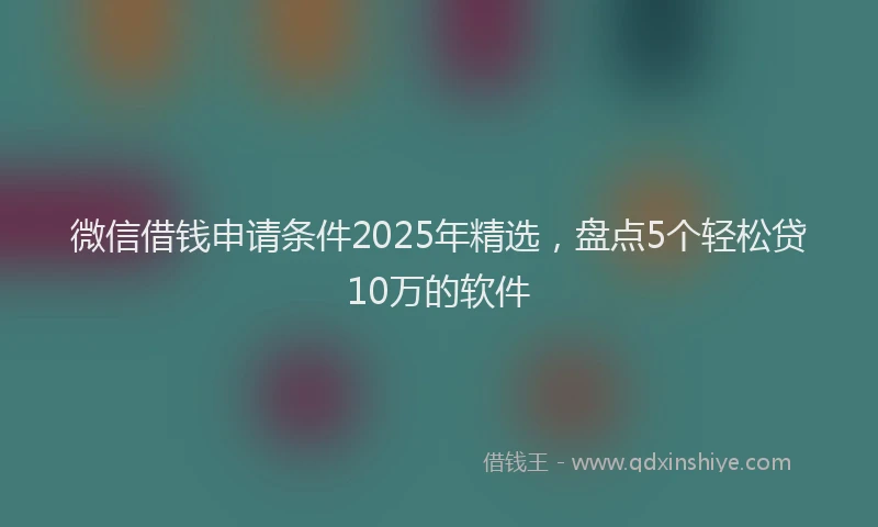 微信借钱申请条件2025年精选，盘点5个轻松贷10万的软件