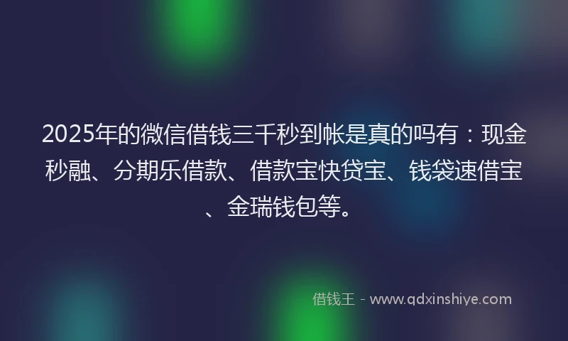 2025年的微信借钱三千秒到帐是真的吗有：现金秒融、分期乐借款、借款宝快贷宝、钱袋速借宝、金瑞钱包等。
