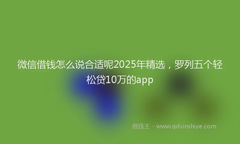 微信借钱怎么说合适呢2025年精选，罗列五个轻松贷10万的app
