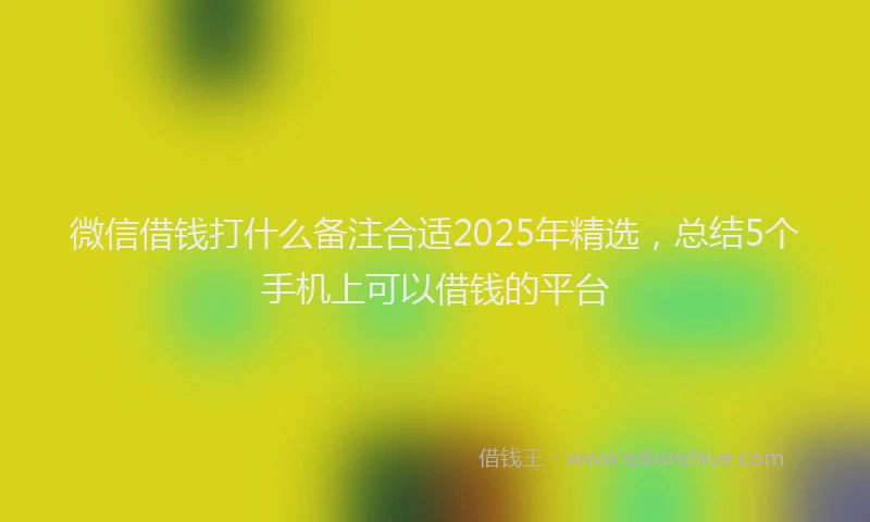 微信借钱打什么备注合适2025年精选，总结5个手机上可以借钱的平台