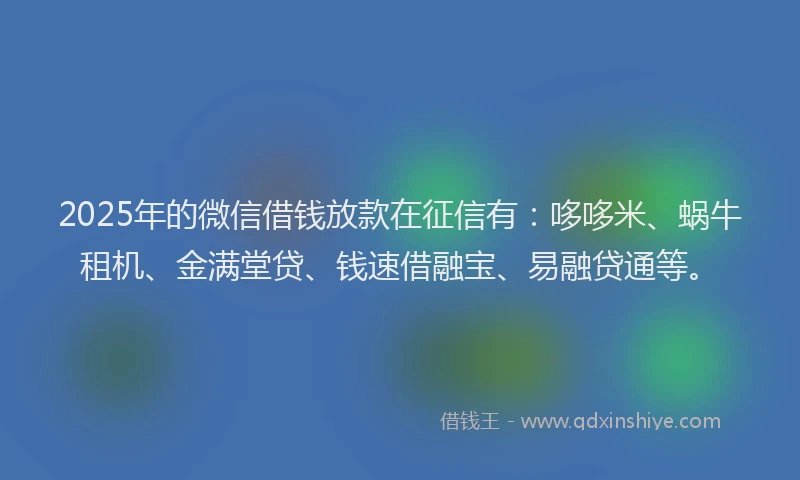2025年的微信借钱放款在征信有：哆哆米、蜗牛租机、金满堂贷、钱速借融宝、易融贷通等。