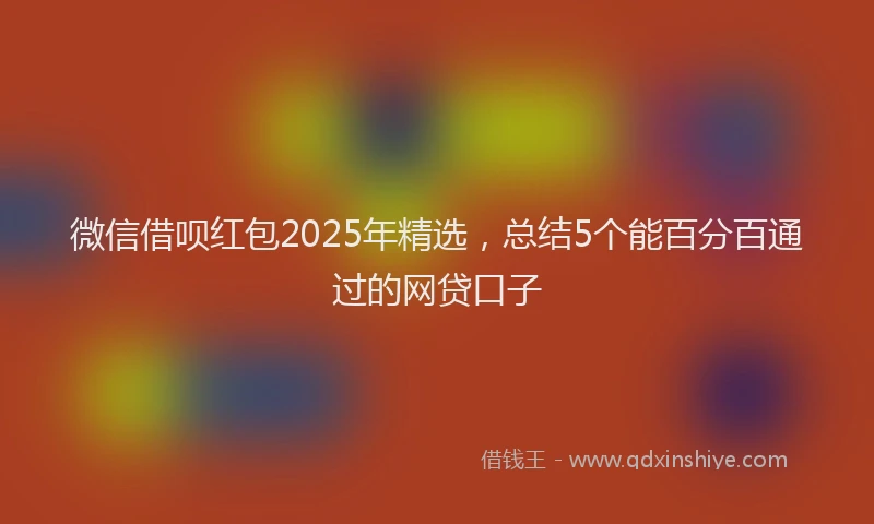 微信借呗红包2025年精选，总结5个能百分百通过的网贷口子