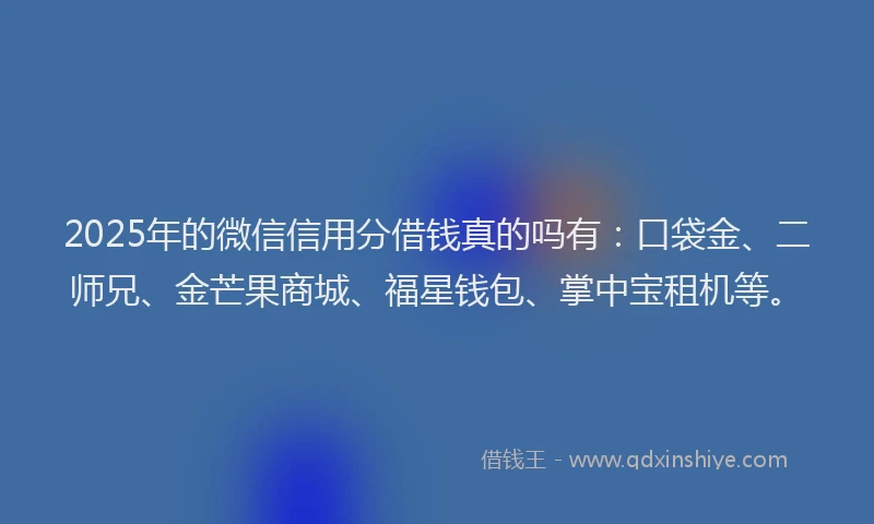 2025年的微信信用分借钱真的吗有：口袋金、二师兄、金芒果商城、福星钱包、掌中宝租机等。