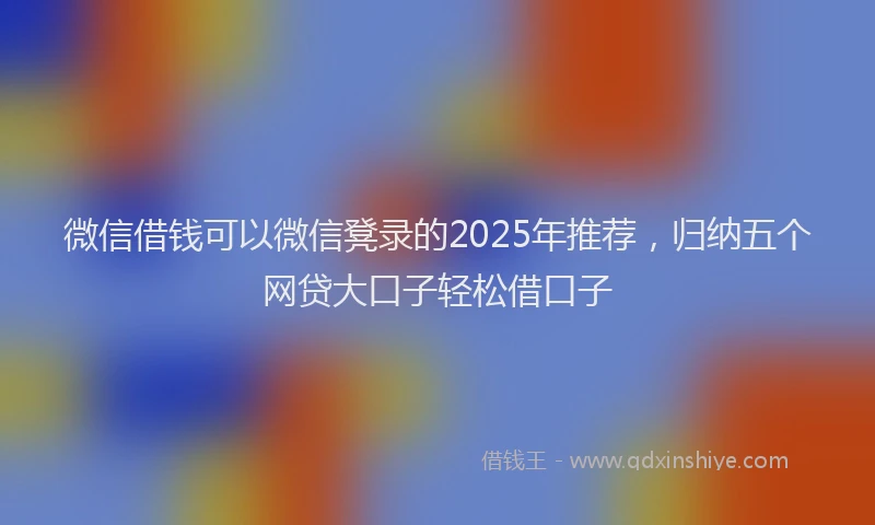 微信借钱可以微信凳录的2025年推荐，归纳五个网贷大口子轻松借口子