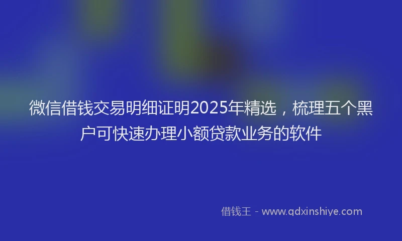 微信借钱交易明细证明2025年精选，梳理五个黑户可快速办理小额贷款业务的软件